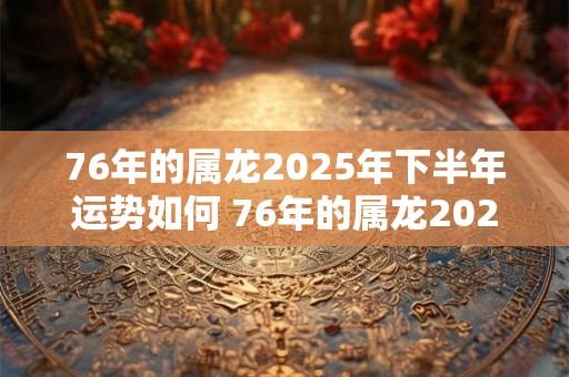 76年的属龙2025年下半年运势如何 76年的属龙2025年下半年运势如何呢