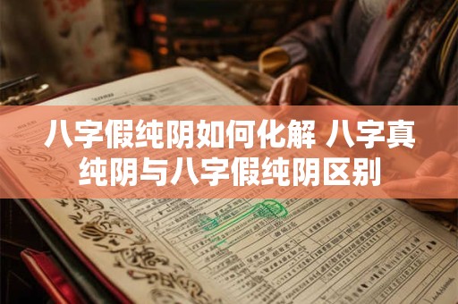 八字假纯阴如何化解 八字真纯阴与八字假纯阴区别