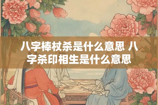 八字棒杖杀是什么意思 八字杀印相生是什么意思