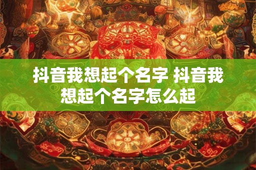 详细阅读:抖音我想起个名字 抖音我想起个名字怎么起 抖音我想起个名字 抖音我想起个名字怎么起