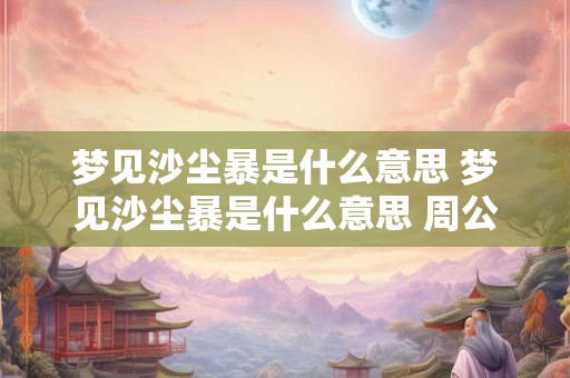 梦见沙尘暴是什么意思 梦见沙尘暴是什么意思 周公解梦
