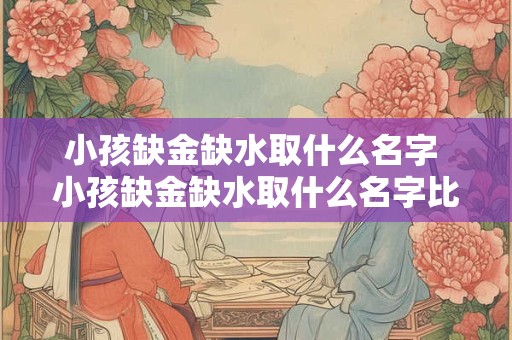 小孩缺金缺水取什么名字 小孩缺金缺水取什么名字比较好