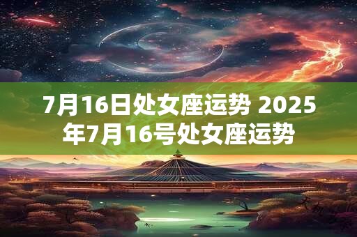 7月16日处女座运势 2025年7月16号处女座运势