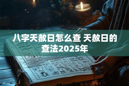 八字天赦日怎么查 天赦日的查法2025年