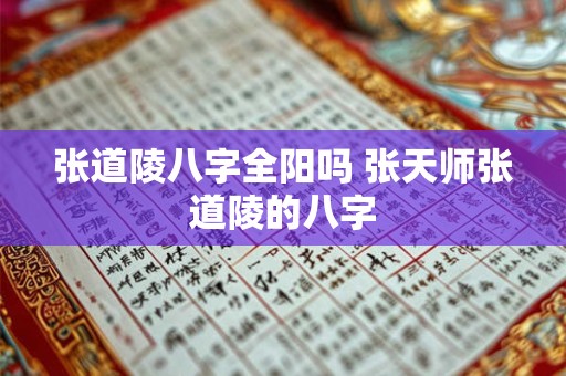 张道陵八字全阳吗 张天师张道陵的八字