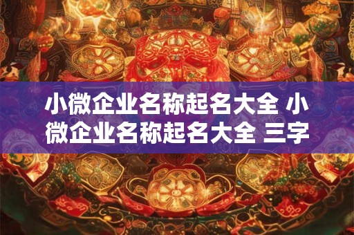 小微企业名称起名大全 小微企业名称起名大全 三字