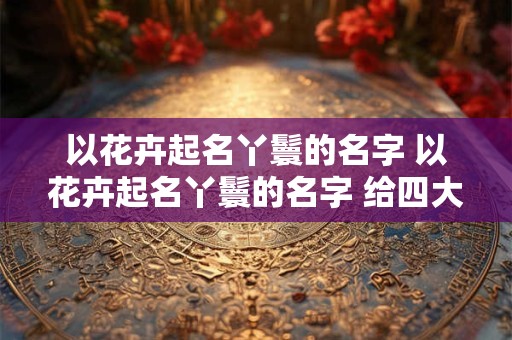 以花卉起名丫鬟的名字 以花卉起名丫鬟的名字 给四大丫鬟起名字