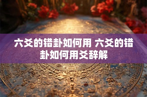 六爻的错卦如何用 六爻的错卦如何用爻辞解