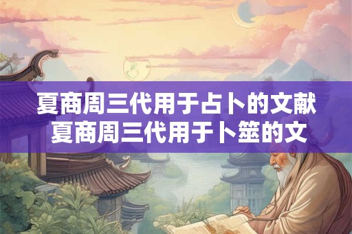 夏商周三代用于占卜的文献 夏商周三代用于卜筮的文献除了周易之外另外两种是