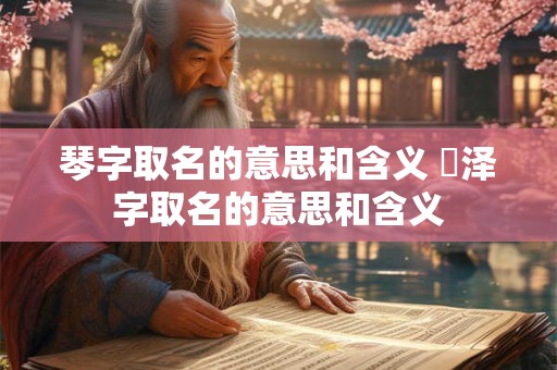琴字取名的意思和含义 珺泽字取名的意思和含义