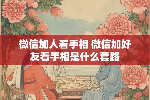 详细阅读:微信加人看手相 微信加好友看手相是什么套路 微信加人看手相 微信加好友看手相是什么套路