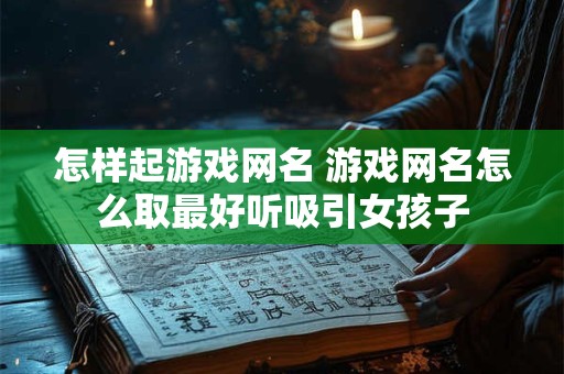 怎样起游戏网名 游戏网名怎么取最好听吸引女孩子