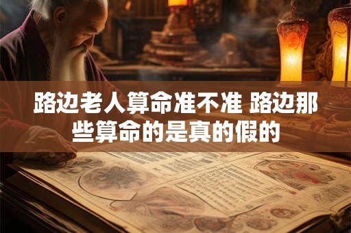 路边老人算命准不准 路边那些算命的是真的假的