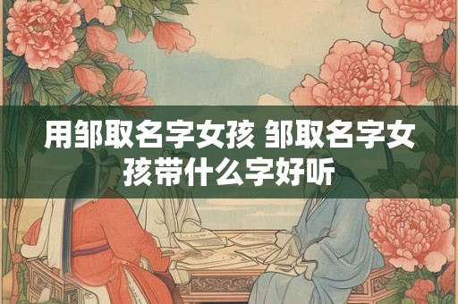 用邹取名字女孩 邹取名字女孩带什么字好听