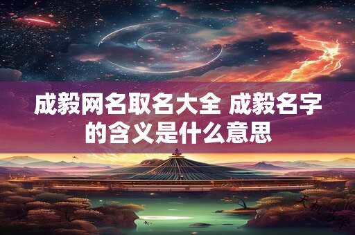 成毅网名取名大全 成毅名字的含义是什么意思