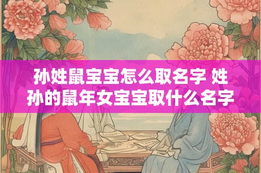 孙姓鼠宝宝怎么取名字 姓孙的鼠年女宝宝取什么名字好
