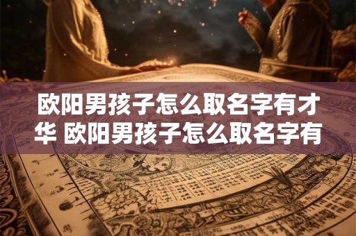 欧阳男孩子怎么取名字有才华 欧阳男孩子怎么取名字有才华好听