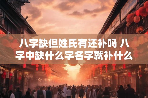 八字缺但姓氏有还补吗 八字中缺什么字名字就补什么字吗