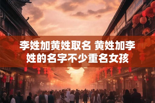 李姓加黄姓取名 黄姓加李姓的名字不少重名女孩