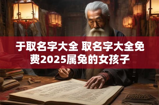 于取名字大全 取名字大全免费2025属兔的女孩子