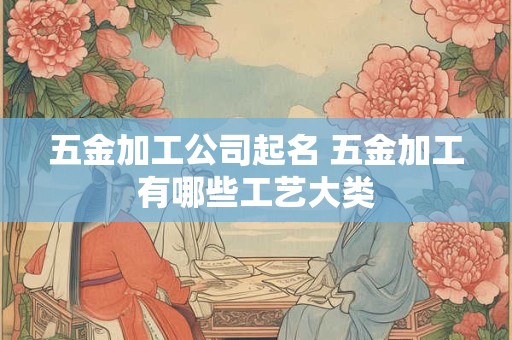 五金加工公司起名 五金加工有哪些工艺大类