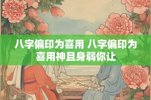 八字偏印为喜用 八字偏印为喜用神且身弱你让