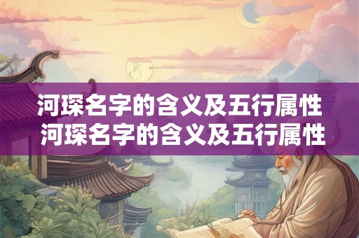 河琛名字的含义及五行属性 河琛名字的含义及五行属性是什么 河琛名字的含义及五行属性 河琛名字的含义及五行属性是什么