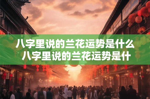 八字里说的兰花运势是什么 八字里说的兰花运势是什么意思
