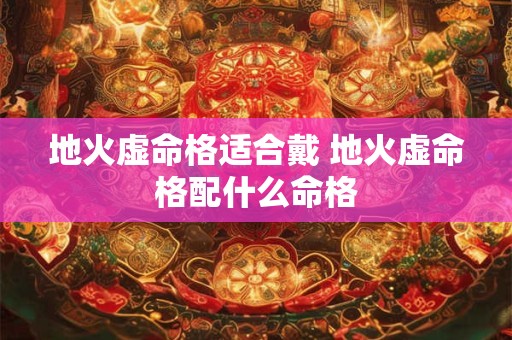 地火虚命格适合戴 地火虚命格配什么命格