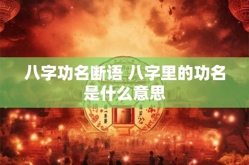 八字功名断语 八字里的功名是什么意思