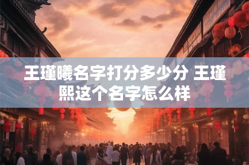 王瑾曦名字打分多少分 王瑾熙这个名字怎么样