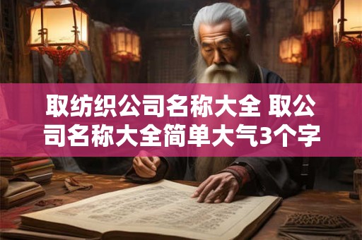 取纺织公司名称大全 取公司名称大全简单大气3个字