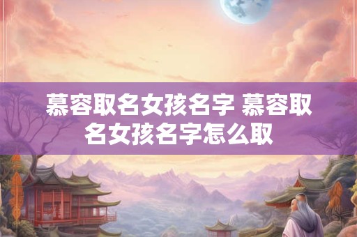 慕容取名女孩名字 慕容取名女孩名字怎么取