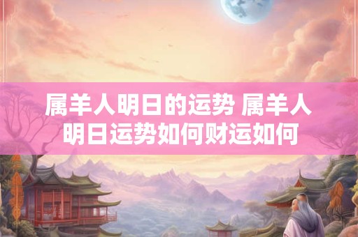 属羊人明日的运势 属羊人明日运势如何财运如何