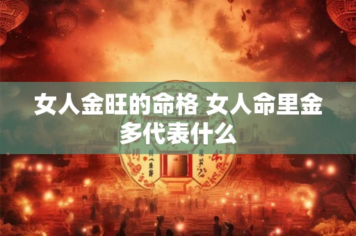 女人金旺的命格 女人命里金多代表什么