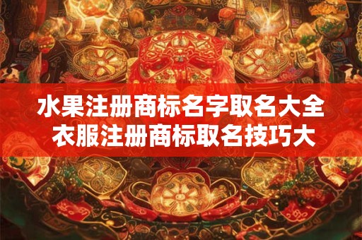 水果注册商标名字取名大全 衣服注册商标取名技巧大全