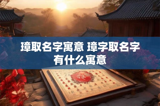 璋取名字寓意 璋字取名字有什么寓意