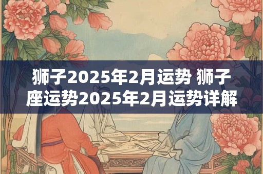 狮子2025年2月运势 狮子座运势2025年2月运势详解
