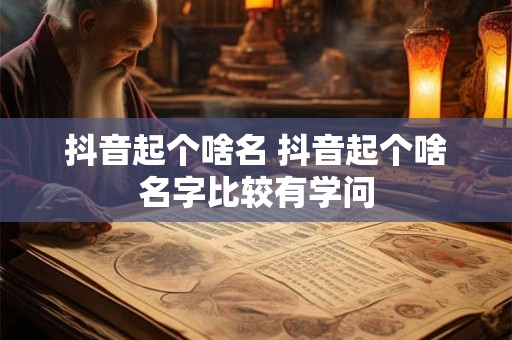 抖音起个啥名 抖音起个啥名字比较有学问