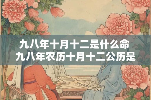 九八年十月十二是什么命 九八年农历十月十二公历是几月几号