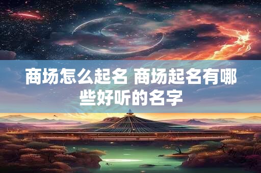 商场怎么起名 商场起名有哪些好听的名字