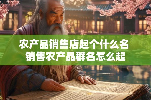 农产品销售店起个什么名 销售农产品群名怎么起