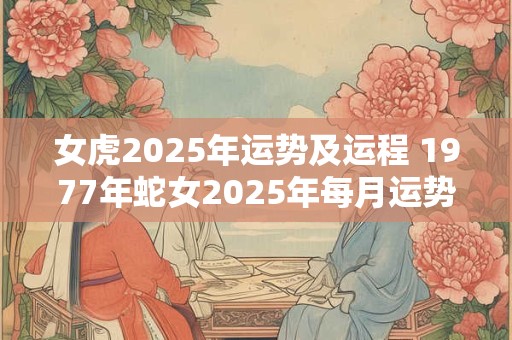 女虎2025年运势及运程 1977年蛇女2025年每月运势完整版