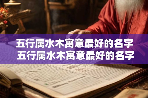 五行属水木寓意最好的名字 五行属水木寓意最好的名字有哪些