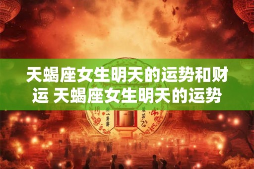 天蝎座女生明天的运势和财运 天蝎座女生明天的运势和财运怎么样