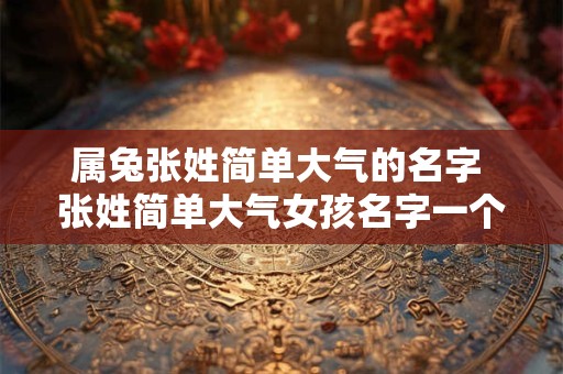 属兔张姓简单大气的名字 张姓简单大气女孩名字一个字