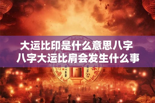 大运比印是什么意思八字 八字大运比肩会发生什么事情