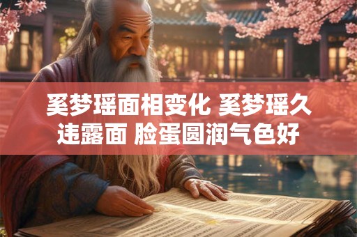 奚梦瑶面相变化 奚梦瑶久违露面 脸蛋圆润气色好