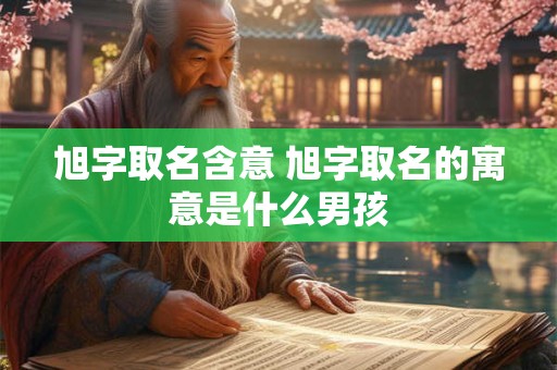 旭字取名含意 旭字取名的寓意是什么男孩