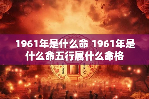 1961年是什么命 1961年是什么命五行属什么命格